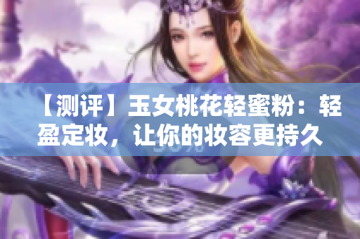 【測評】玉女桃花輕蜜粉：輕盈定妝，讓你的妝容更持久！