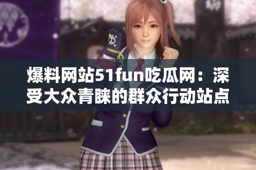 爆料網(wǎng)站51fun吃瓜網(wǎng):深受大眾青睞的群眾行動(dòng)站點(diǎn) 爆料網(wǎng)站51fun吃瓜網(wǎng):深受大眾青睞的群眾行動(dòng)站點(diǎn)