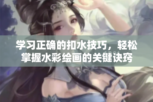 學(xué)習(xí)正確的扣水技巧，輕松掌握水彩繪畫的關(guān)鍵訣竅