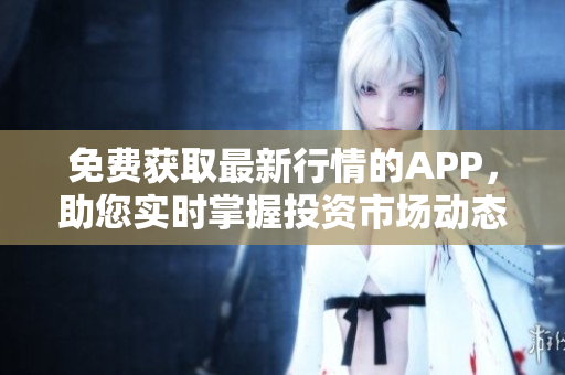 免費獲取最新行情的APP，助您實時掌握投資市場動態(tài)