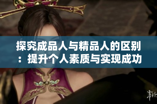 探究成品人與精品人的區(qū)別：提升個人素質(zhì)與實現(xiàn)成功之間的差異