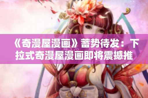 《奇漫屋漫畫》蓄勢待發(fā)：下拉式奇漫屋漫畫即將震撼推出！