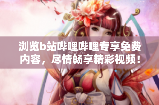 瀏覽b站嗶哩嗶哩專享免費(fèi)內(nèi)容，盡情暢享精彩視頻！