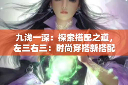 九淺一深：探索搭配之道，左三右三：時(shí)尚穿搭新搭配技巧