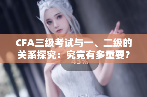 CFA三級(jí)考試與一、二級(jí)的關(guān)系探究：究竟有多重要？