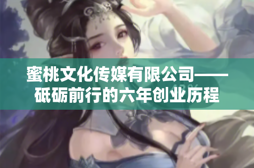 蜜桃文化傳媒有限公司——砥礪前行的六年創(chuàng)業(yè)歷程 蜜桃文化傳媒有限公司——砥礪前行的六年創(chuàng)業(yè)歷程
