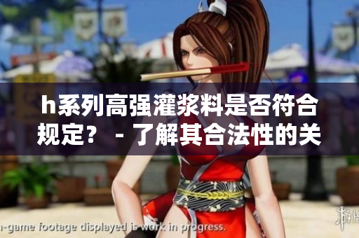 h系列高強(qiáng)灌漿料是否符合規(guī)定? - 了解其合法性的關(guān)鍵 h系列高強(qiáng)灌漿料是否符合規(guī)定? - 了解其合法性的關(guān)鍵