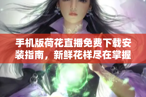手機(jī)版荷花直播免費(fèi)下載安裝指南，新鮮花樣盡在掌握