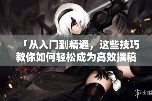 「從入門到精通，這些技巧教你如何輕松成為高效撰稿人」。
