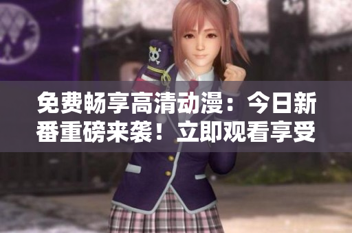 免費(fèi)暢享高清動漫：今日新番重磅來襲！立即觀看享受全新視覺體驗(yàn)！
