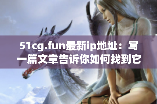 51cg.fun最新ip地址：寫一篇文章告訴你如何找到它