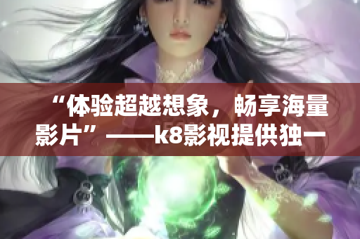 “體驗(yàn)超越想象，暢享海量影片”——k8影視提供獨(dú)一無二的觀影體驗(yàn)