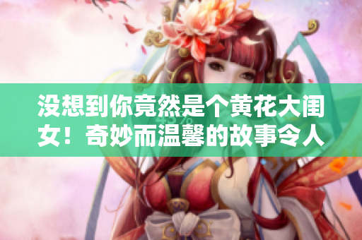 沒想到你竟然是個(gè)黃花大閨女！奇妙而溫馨的故事令人感動！