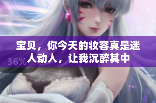 寶貝，你今天的妝容真是迷人動(dòng)人，讓我沉醉其中