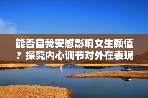 能否自我安慰影響女生顏值？探究?jī)?nèi)心調(diào)節(jié)對(duì)外在表現(xiàn)的影響