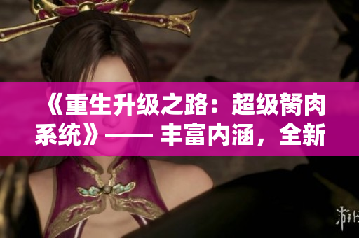 《重生升級之路：超級胬肉系統(tǒng)》—— 豐富內(nèi)涵，全新版本！