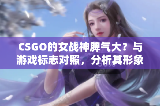 CSGO的女戰(zhàn)神脾氣大?與游戲標志對照,分析其形象重塑 CSGO的女戰(zhàn)神脾氣大?與游戲標志對照,分析其形象重塑