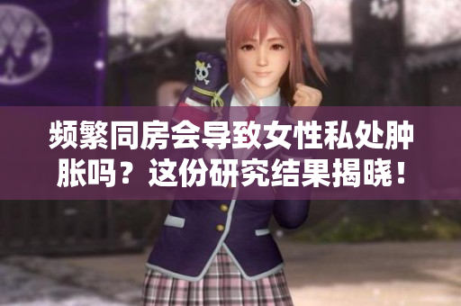 頻繁同房會(huì)導(dǎo)致女性私處腫脹嗎？這份研究結(jié)果揭曉！