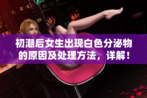 初潮后女生出現(xiàn)白色分泌物的原因及處理方法，詳解！