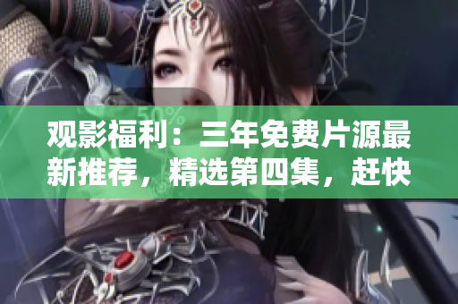 觀影福利：三年免費(fèi)片源最新推薦，精選第四集，趕快收藏！