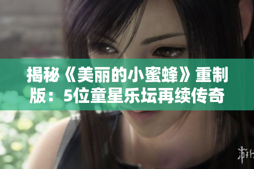 揭秘《美麗的小蜜蜂》重制版：5位童星樂壇再續(xù)傳奇