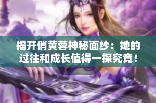 揭開俏黃蓉神秘面紗：她的過往和成長(zhǎng)值得一探究竟！