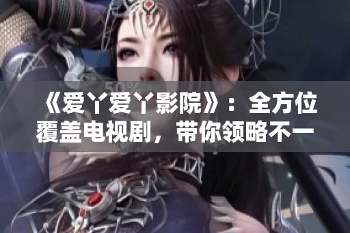 《愛丫愛丫影院》：全方位覆蓋電視劇，帶你領(lǐng)略不一樣的視覺盛宴