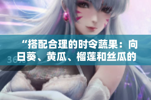 “搭配合理的時令蔬果：向日葵、黃瓜、榴蓮和絲瓜的美味組合”