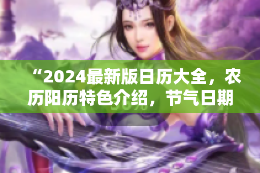 “2024最新版日歷大全，農(nóng)歷陽歷特色介紹，節(jié)氣日期詳解”