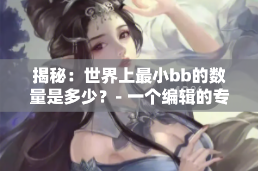 揭秘：世界上最小bb的數(shù)量是多少？- 一個編輯的專業(yè)觀察