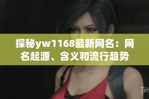 探秘yw1168最新網(wǎng)名：網(wǎng)名起源、含義和流行趨勢(shì)