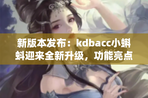 新版本發(fā)布：kdbacc小蝌蚪迎來(lái)全新升級(jí)，功能亮點(diǎn)大揭秘(1)