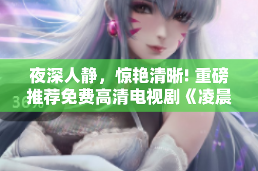 夜深人靜，驚艷清晰! 重磅推薦免費(fèi)高清電視劇《凌晨三點(diǎn)鐘》！