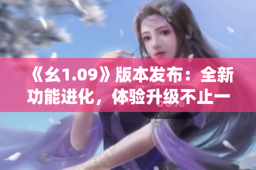 《幺1.09》版本發(fā)布：全新功能進(jìn)化，體驗(yàn)升級(jí)不止一點(diǎn)點(diǎn)(1)