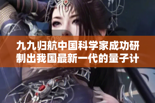 九九歸航中國(guó)科學(xué)家成功研制出我國(guó)最新一代的量子計(jì)算機(jī)