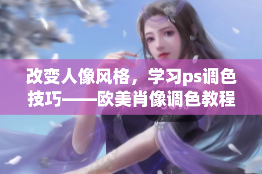 改變?nèi)讼耧L(fēng)格，學(xué)習(xí)ps調(diào)色技巧——?dú)W美肖像調(diào)色教程視頻