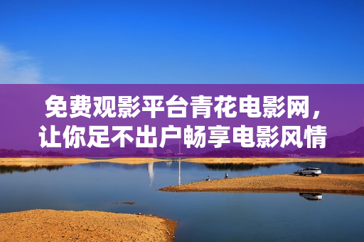 免費(fèi)觀影平臺(tái)青花電影網(wǎng)，讓你足不出戶暢享電影風(fēng)情
