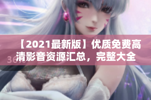 【2021最新版】?jī)?yōu)質(zhì)免費(fèi)高清影音資源匯總，完整大全持續(xù)更新！