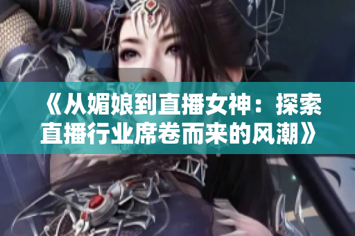 《從媚娘到直播女神：探索直播行業(yè)席卷而來的風(fēng)潮》