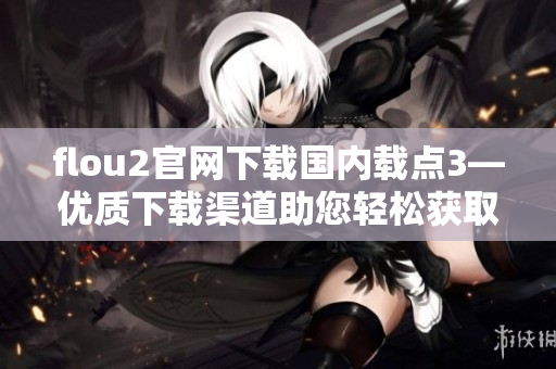 flou2官網(wǎng)下載國(guó)內(nèi)載點(diǎn)3—優(yōu)質(zhì)下載渠道助您輕松獲取最新版本