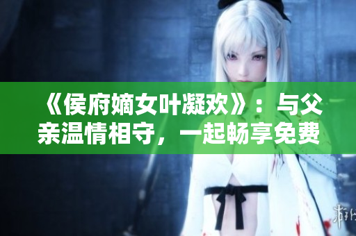 《侯府嫡女葉凝歡》：與父親溫情相守，一起暢享免費(fèi)的閱讀之旅！