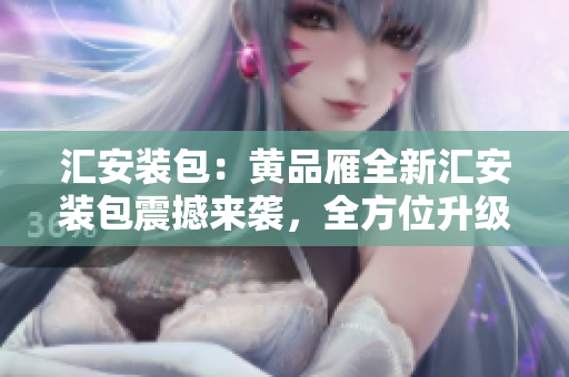 匯安裝包：黃品雁全新匯安裝包震撼來襲，全方位升級(jí)體驗(yàn)享不停