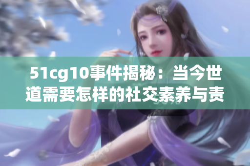 51cg10事件揭秘：當今世道需要怎樣的社交素養(yǎng)與責任心？
