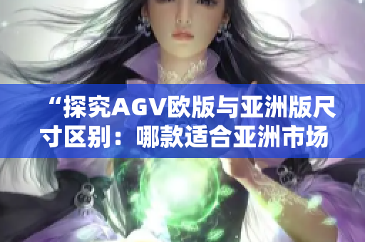 “探究AGV歐版與亞洲版尺寸區(qū)別：哪款適合亞洲市場？”