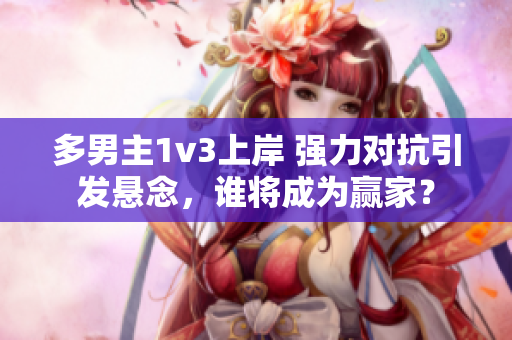 多男主1v3上岸 強力對抗引發(fā)懸念，誰將成為贏家？