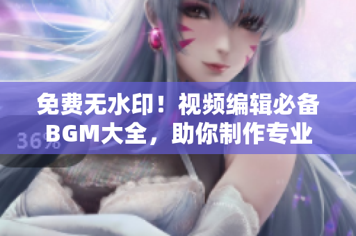 免費(fèi)無(wú)水??！視頻編輯必備BGM大全，助你制作專業(yè)級(jí)影片