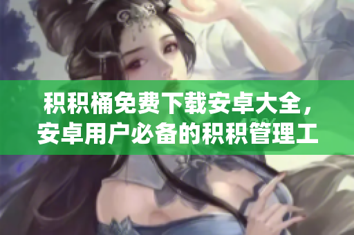 積積桶免費(fèi)下載安卓大全，安卓用戶必備的積積管理工具推薦(1)