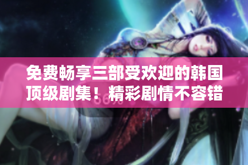 免費暢享三部受歡迎的韓國頂級劇集!精彩劇情不容錯過! 免費暢享三部受歡迎的韓國頂級劇集!精彩劇情不容錯過!