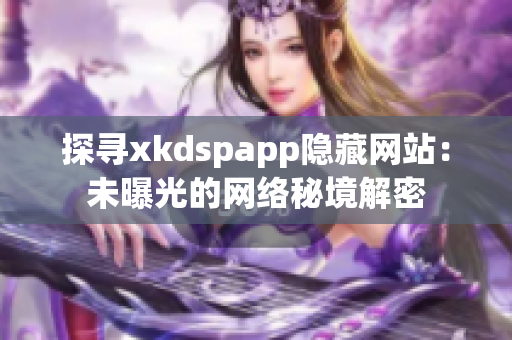 探尋xkdspapp隱藏網(wǎng)站:未曝光的網(wǎng)絡(luò)秘境解密 探尋xkdspapp隱藏網(wǎng)站:未曝光的網(wǎng)絡(luò)秘境解密