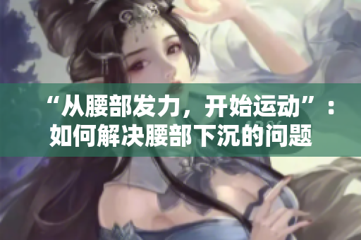 “從腰部發(fā)力，開始運動”：如何解決腰部下沉的問題